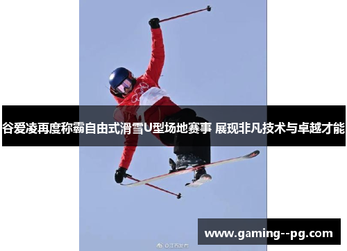 谷爱凌再度称霸自由式滑雪U型场地赛事 展现非凡技术与卓越才能