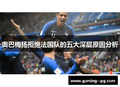 奥巴梅扬拒绝法国队的五大深层原因分析