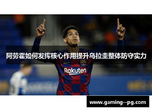 阿劳霍如何发挥核心作用提升乌拉圭整体防守实力 阿劳霍如何发挥核心作用提升乌拉圭整体防守实力