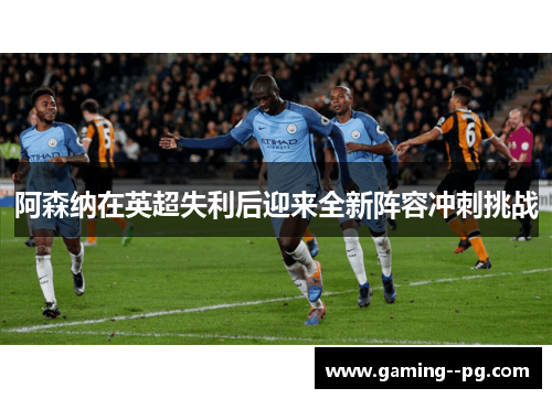 阿森纳在英超失利后迎来全新阵容冲刺挑战