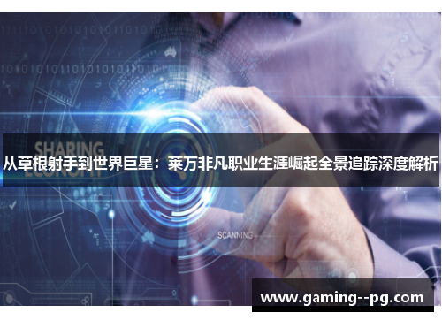 从草根射手到世界巨星：莱万非凡职业生涯崛起全景追踪深度解析