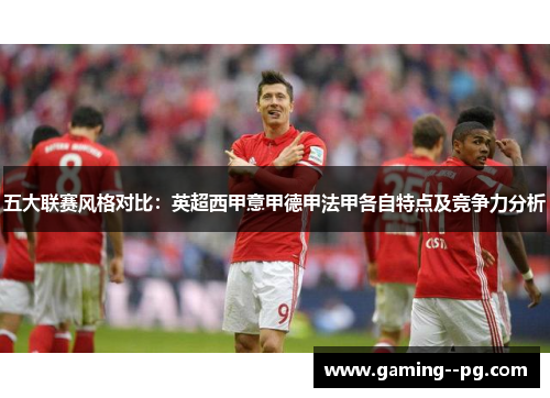 五大联赛风格对比：英超西甲意甲德甲法甲各自特点及竞争力分析