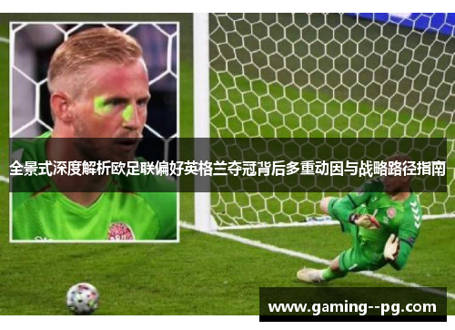 全景式深度解析欧足联偏好英格兰夺冠背后多重动因与战略路径指南 全景式深度解析欧足联偏好英格兰夺冠背后多重动因与战略路径指南