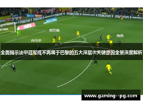 全面揭示法甲冠军或不再属于巴黎的五大深层次关键原因全景深度解析 全面揭示法甲冠军或不再属于巴黎的五大深层次关键原因全景深度解析