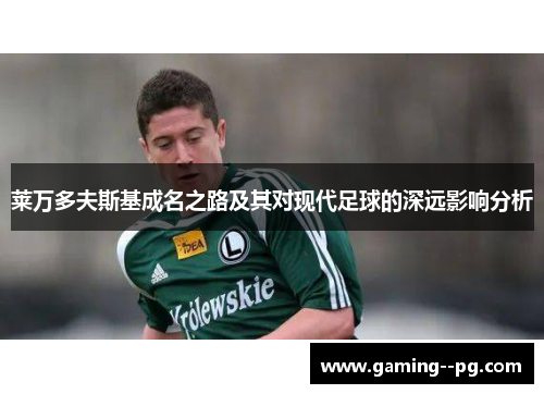 莱万多夫斯基成名之路及其对现代足球的深远影响分析 莱万多夫斯基成名之路及其对现代足球的深远影响分析