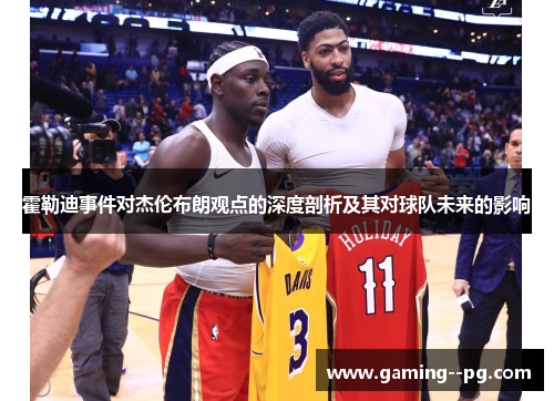 霍勒迪事件对杰伦布朗观点的深度剖析及其对球队未来的影响 霍勒迪事件对杰伦布朗观点的深度剖析及其对球队未来的影响