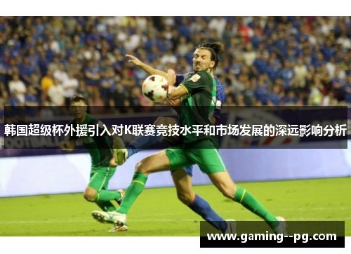 韩国超级杯外援引入对K联赛竞技水平和市场发展的深远影响分析