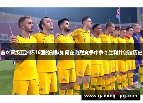 首次晋级亚洲杯16强的球队如何在激烈竞争中争夺胜利并创造历史