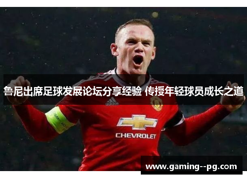 鲁尼出席足球发展论坛分享经验 传授年轻球员成长之道