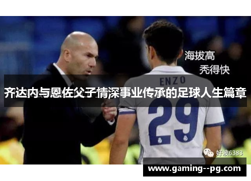 齐达内与恩佐父子情深事业传承的足球人生篇章 齐达内与恩佐父子情深事业传承的足球人生篇章