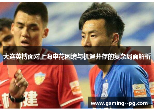 大连英博面对上海申花困境与机遇并存的复杂局面解析