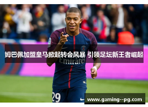 姆巴佩加盟皇马掀起转会风暴 引领足坛新王者崛起