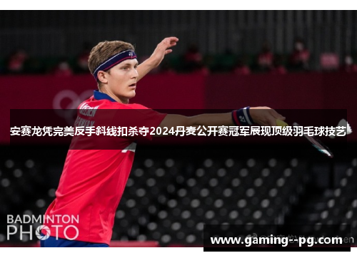 安赛龙凭完美反手斜线扣杀夺2024丹麦公开赛冠军展现顶级羽毛球技艺 安赛龙凭完美反手斜线扣杀夺2024丹麦公开赛冠军展现顶级羽毛球技艺