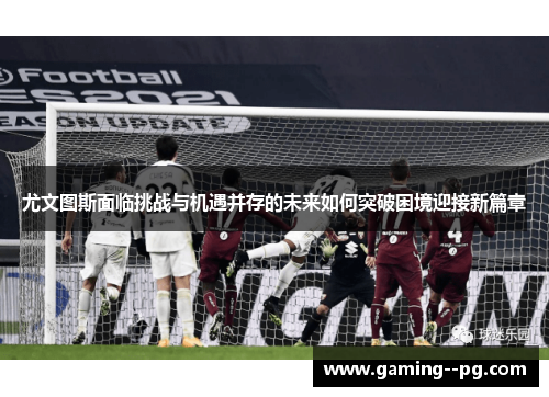 尤文图斯面临挑战与机遇并存的未来如何突破困境迎接新篇章 尤文图斯面临挑战与机遇并存的未来如何突破困境迎接新篇章