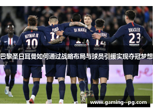 巴黎圣日耳曼如何通过战略布局与球员引援实现夺冠梦想