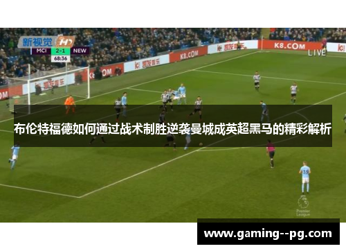 布伦特福德如何通过战术制胜逆袭曼城成英超黑马的精彩解析 布伦特福德如何通过战术制胜逆袭曼城成英超黑马的精彩解析