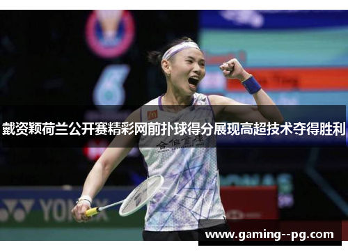 戴资颖荷兰公开赛精彩网前扑球得分展现高超技术夺得胜利 戴资颖荷兰公开赛精彩网前扑球得分展现高超技术夺得胜利