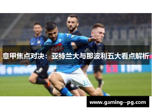 意甲焦点对决:亚特兰大与那波利五大看点解析 意甲焦点对决:亚特兰大与那波利五大看点解析