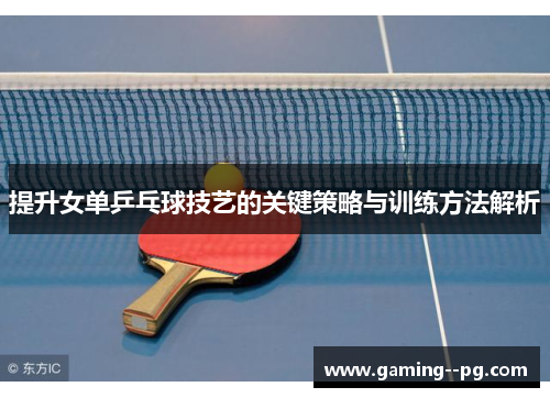 提升女单乒乓球技艺的关键策略与训练方法解析 提升女单乒乓球技艺的关键策略与训练方法解析