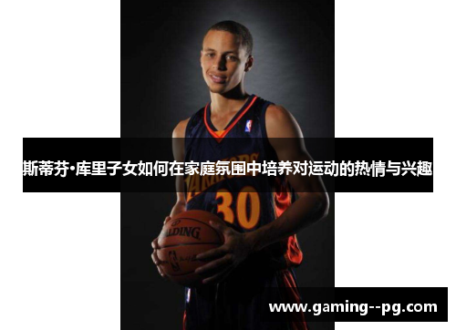 斯蒂芬·库里子女如何在家庭氛围中培养对运动的热情与兴趣 斯蒂芬·库里子女如何在家庭氛围中培养对运动的热情与兴趣