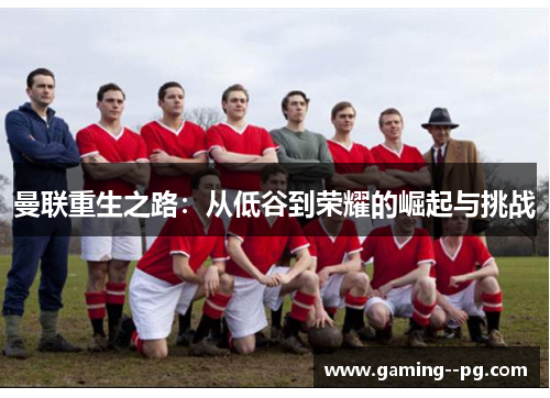 曼联重生之路:从低谷到荣耀的崛起与挑战 曼联重生之路:从低谷到荣耀的崛起与挑战