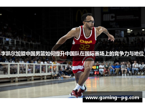 李凯尔加盟中国男篮如何提升中国队在国际赛场上的竞争力与地位