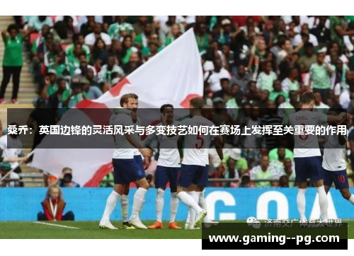 桑乔：英国边锋的灵活风采与多变技艺如何在赛场上发挥至关重要的作用