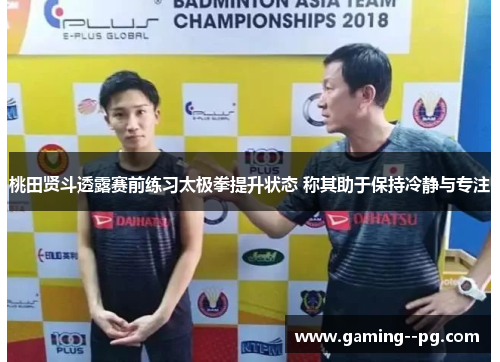 桃田贤斗透露赛前练习太极拳提升状态 称其助于保持冷静与专注