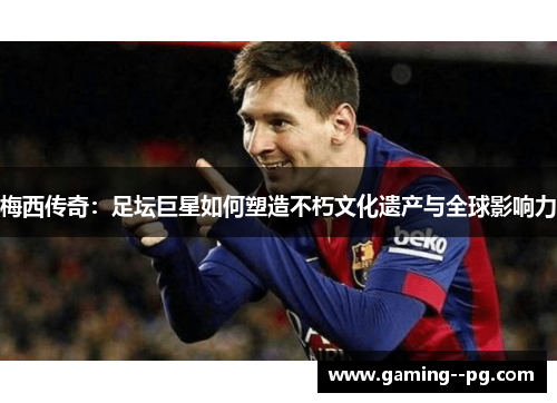 梅西传奇:足坛巨星如何塑造不朽文化遗产与全球影响力 梅西传奇:足坛巨星如何塑造不朽文化遗产与全球影响力