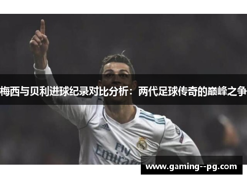 梅西与贝利进球纪录对比分析：两代足球传奇的巅峰之争