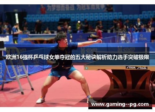 欧洲16强杯乒乓球女单夺冠的五大秘诀解析助力选手突破极限 欧洲16强杯乒乓球女单夺冠的五大秘诀解析助力选手突破极限