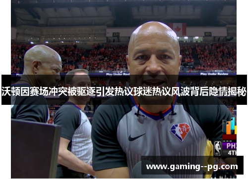 沃顿因赛场冲突被驱逐引发热议球迷热议风波背后隐情揭秘 沃顿因赛场冲突被驱逐引发热议球迷热议风波背后隐情揭秘