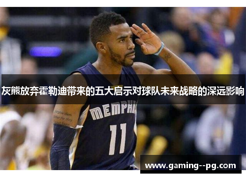 灰熊放弃霍勒迪带来的五大启示对球队未来战略的深远影响 灰熊放弃霍勒迪带来的五大启示对球队未来战略的深远影响