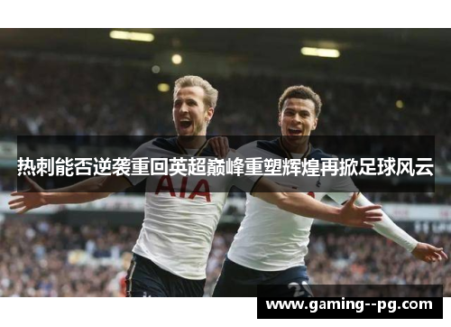 热刺能否逆袭重回英超巅峰重塑辉煌再掀足球风云 热刺能否逆袭重回英超巅峰重塑辉煌再掀足球风云
