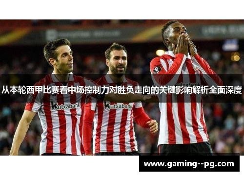 从本轮西甲比赛看中场控制力对胜负走向的关键影响解析全面深度 从本轮西甲比赛看中场控制力对胜负走向的关键影响解析全面深度