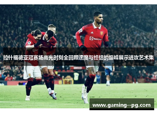 拉什福德亚冠赛场高光时刻全回顾速度与终结的巅峰展示进攻艺术集 拉什福德亚冠赛场高光时刻全回顾速度与终结的巅峰展示进攻艺术集