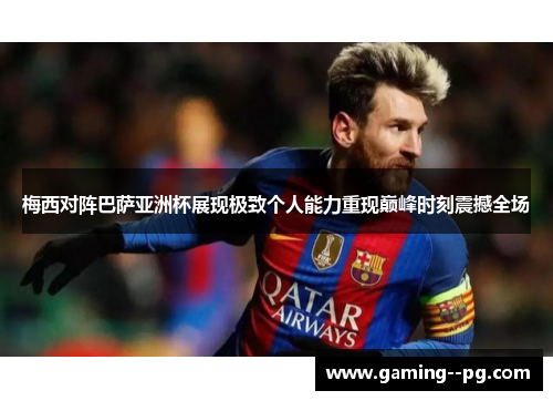 梅西对阵巴萨亚洲杯展现极致个人能力重现巅峰时刻震撼全场