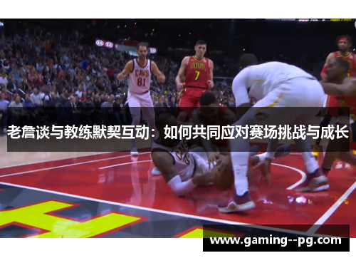 老詹谈与教练默契互动:如何共同应对赛场挑战与成长 老詹谈与教练默契互动:如何共同应对赛场挑战与成长