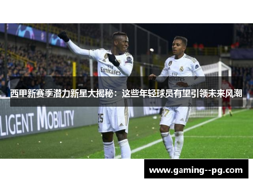 西甲新赛季潜力新星大揭秘:这些年轻球员有望引领未来风潮 西甲新赛季潜力新星大揭秘:这些年轻球员有望引领未来风潮