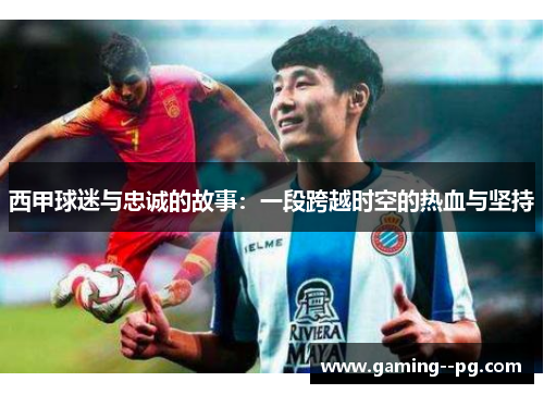 西甲球迷与忠诚的故事:一段跨越时空的热血与坚持 西甲球迷与忠诚的故事:一段跨越时空的热血与坚持