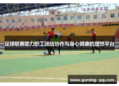 足球联赛助力职工团结协作与身心健康的理想平台
