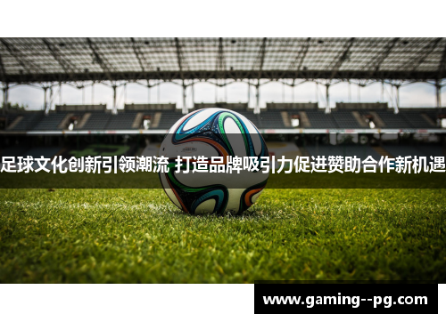 足球文化创新引领潮流 打造品牌吸引力促进赞助合作新机遇