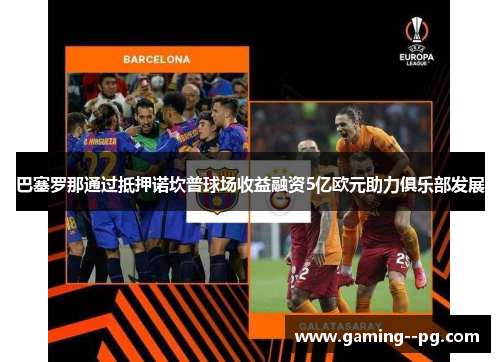 巴塞罗那通过抵押诺坎普球场收益融资5亿欧元助力俱乐部发展