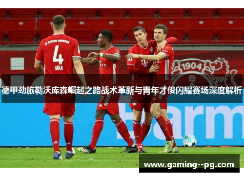 德甲劲旅勒沃库森崛起之路战术革新与青年才俊闪耀赛场深度解析
