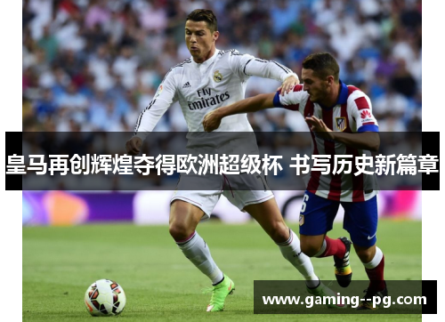 皇马再创辉煌夺得欧洲超级杯 书写历史新篇章 皇马再创辉煌夺得欧洲超级杯 书写历史新篇章