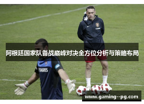 阿根廷国家队备战巅峰对决全方位分析与策略布局