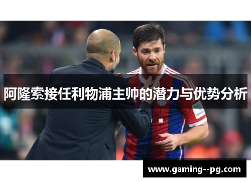 阿隆索接任利物浦主帅的潜力与优势分析