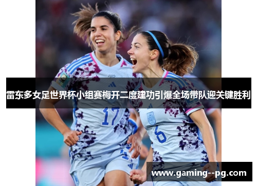 雷东多女足世界杯小组赛梅开二度建功引爆全场带队迎关键胜利 雷东多女足世界杯小组赛梅开二度建功引爆全场带队迎关键胜利