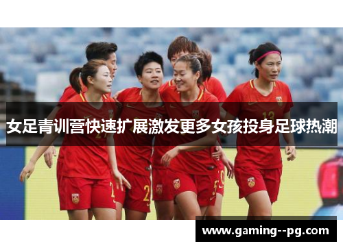 女足青训营快速扩展激发更多女孩投身足球热潮 女足青训营快速扩展激发更多女孩投身足球热潮