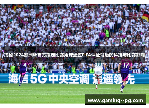 揭秘2024欧洲杯官方指定比赛用球通过FIFA认证背后的科技与比赛影响
